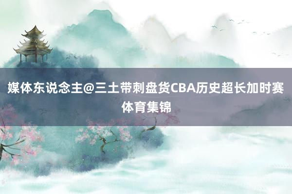 媒体东说念主@三土带刺盘货CBA历史超长加时赛体育集锦