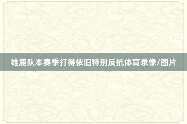 雄鹿队本赛季打得依旧特别反抗体育录像/图片