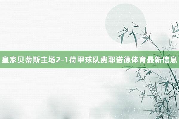皇家贝蒂斯主场2-1荷甲球队费耶诺德体育最新信息