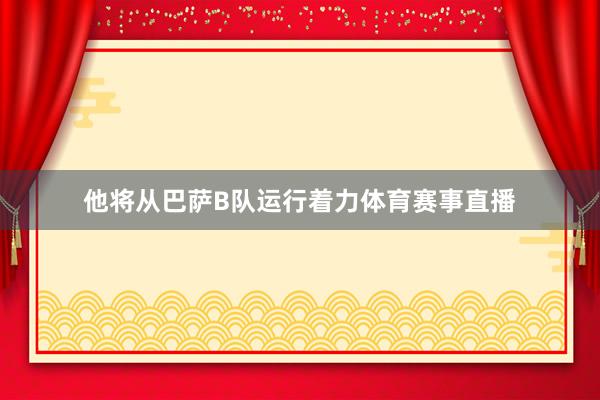 他将从巴萨B队运行着力体育赛事直播