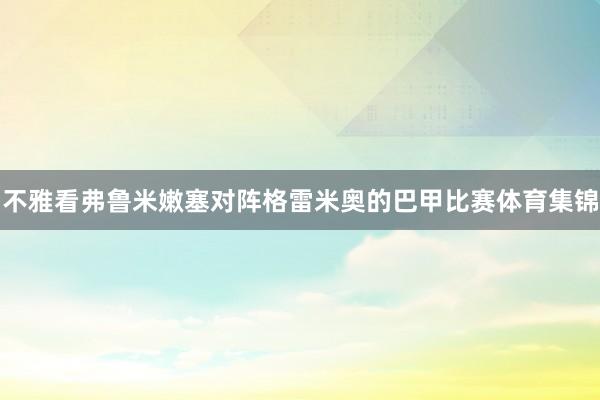 不雅看弗鲁米嫩塞对阵格雷米奥的巴甲比赛体育集锦