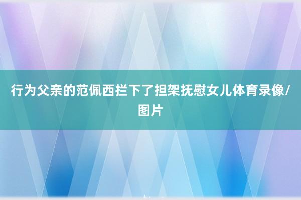 行为父亲的范佩西拦下了担架抚慰女儿体育录像/图片