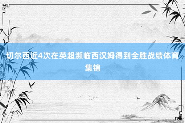 切尔西近4次在英超濒临西汉姆得到全胜战绩体育集锦