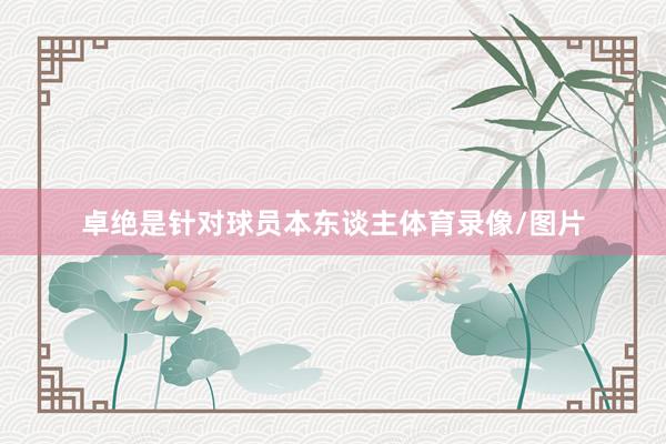 卓绝是针对球员本东谈主体育录像/图片