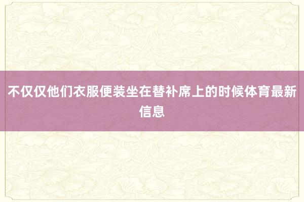 不仅仅他们衣服便装坐在替补席上的时候体育最新信息