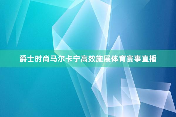爵士时尚马尔卡宁高效施展体育赛事直播