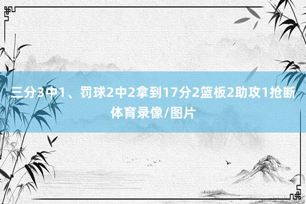 三分3中1、罚球2中2拿到17分2篮板2助攻1抢断体育录像/图片