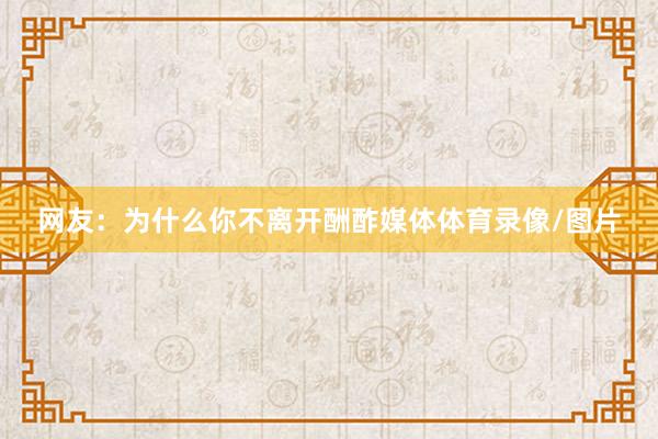 网友：为什么你不离开酬酢媒体体育录像/图片