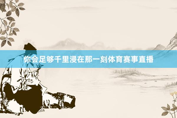 你会足够千里浸在那一刻体育赛事直播