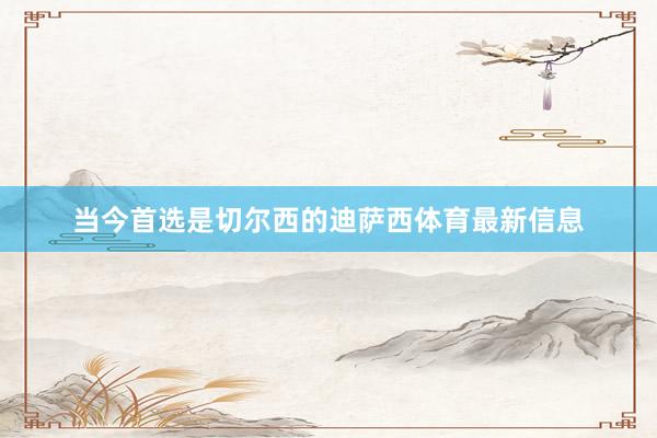 当今首选是切尔西的迪萨西体育最新信息