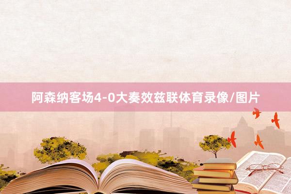 阿森纳客场4-0大奏效兹联体育录像/图片