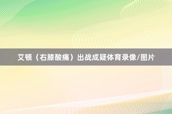 艾顿（右膝酸痛）出战成疑体育录像/图片