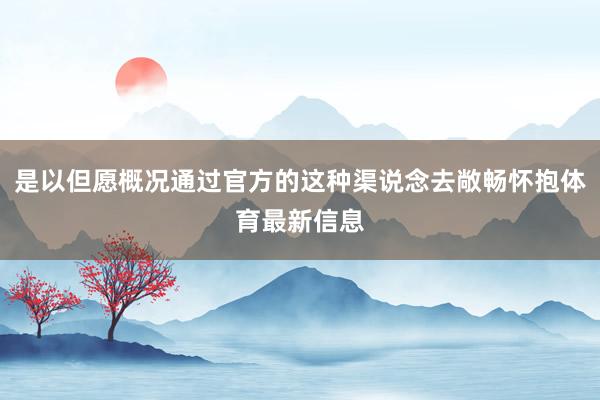 是以但愿概况通过官方的这种渠说念去敞畅怀抱体育最新信息