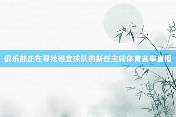 俱乐部正在寻找相宜球队的新任主帅体育赛事直播