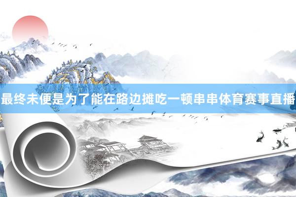 最终未便是为了能在路边摊吃一顿串串体育赛事直播