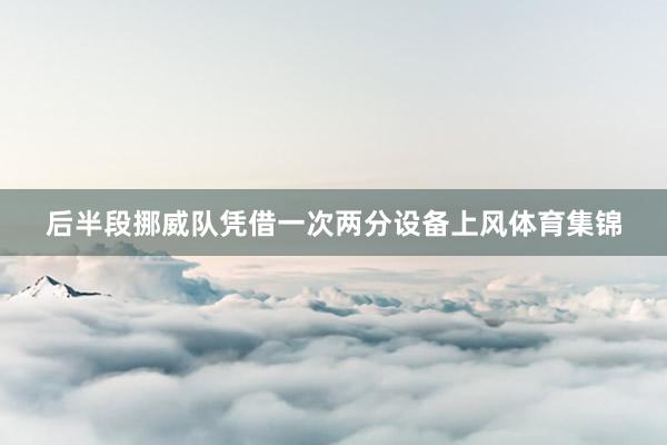 后半段挪威队凭借一次两分设备上风体育集锦