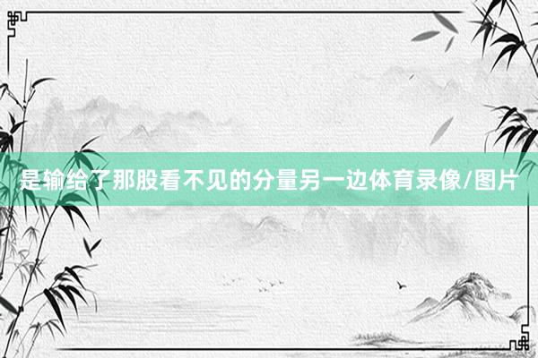 是输给了那股看不见的分量另一边体育录像/图片