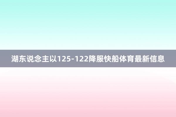 湖东说念主以125-122降服快船体育最新信息