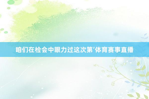 咱们在检会中眼力过这次第’体育赛事直播