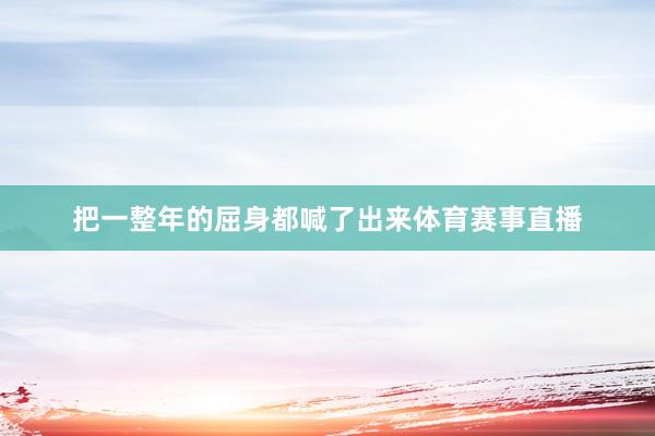 把一整年的屈身都喊了出来体育赛事直播