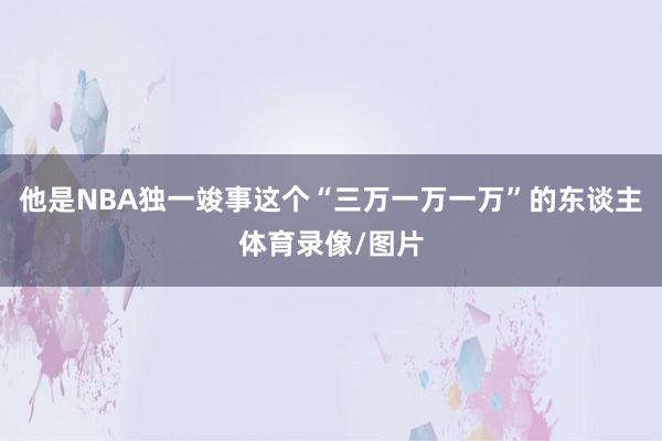 他是NBA独一竣事这个“三万一万一万”的东谈主体育录像/图片