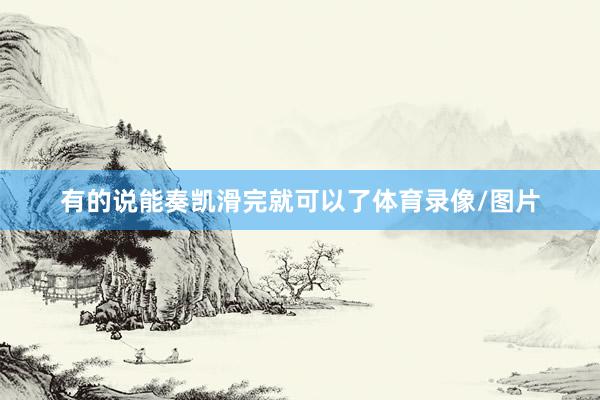 有的说能奏凯滑完就可以了体育录像/图片