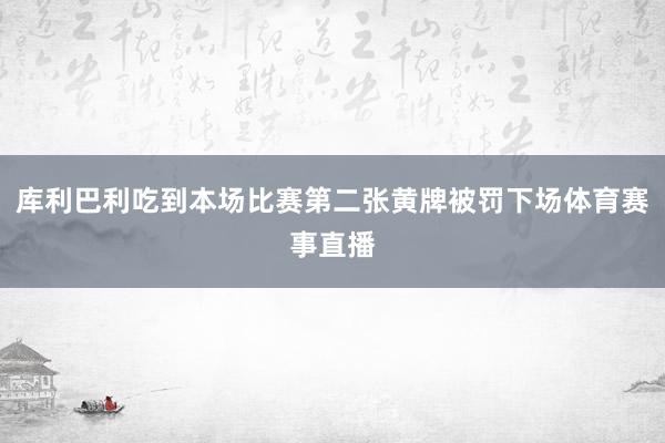库利巴利吃到本场比赛第二张黄牌被罚下场体育赛事直播