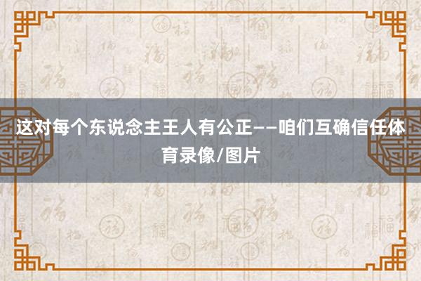 这对每个东说念主王人有公正——咱们互确信任体育录像/图片