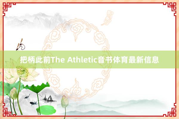 把柄此前The Athletic音书体育最新信息
