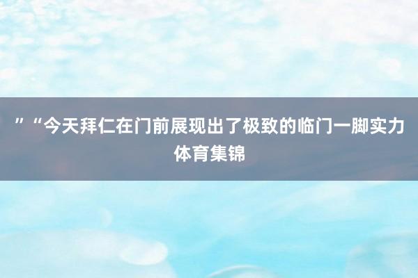”“今天拜仁在门前展现出了极致的临门一脚实力体育集锦