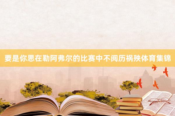 要是你思在勒阿弗尔的比赛中不阅历祸殃体育集锦