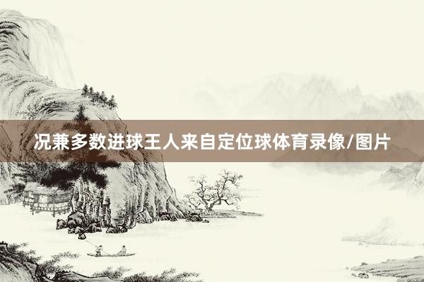 况兼多数进球王人来自定位球体育录像/图片