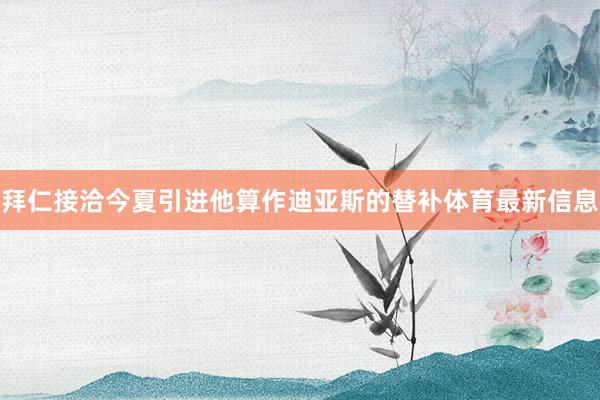 拜仁接洽今夏引进他算作迪亚斯的替补体育最新信息