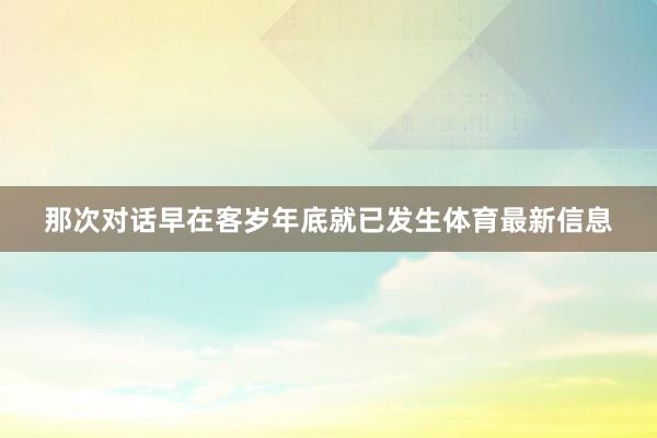 那次对话早在客岁年底就已发生体育最新信息