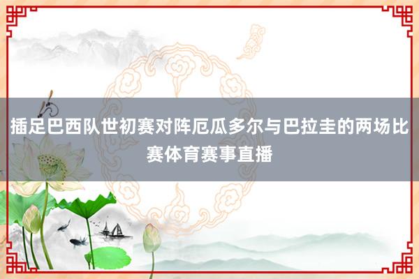 插足巴西队世初赛对阵厄瓜多尔与巴拉圭的两场比赛体育赛事直播