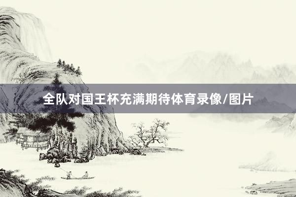 全队对国王杯充满期待体育录像/图片