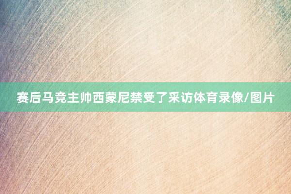 赛后马竞主帅西蒙尼禁受了采访体育录像/图片