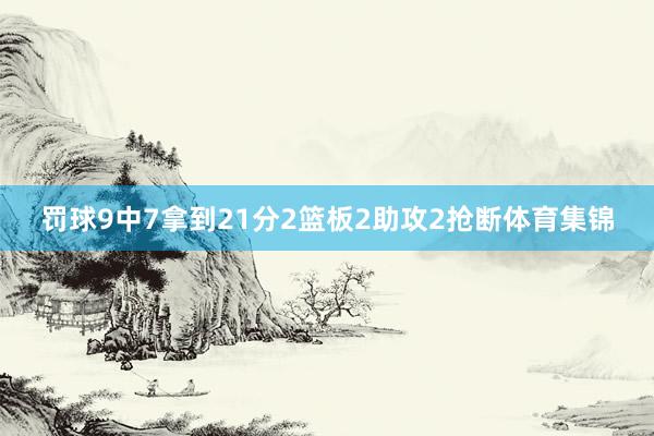 罚球9中7拿到21分2篮板2助攻2抢断体育集锦
