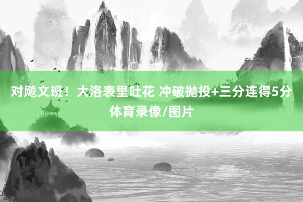 对飚文班！大洛表里吐花 冲破抛投+三分连得5分体育录像/图片
