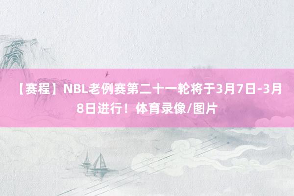 【赛程】NBL老例赛第二十一轮将于3月7日-3月8日进行！体育录像/图片