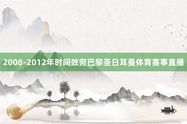 2008-2012年时间效劳巴黎圣日耳曼体育赛事直播