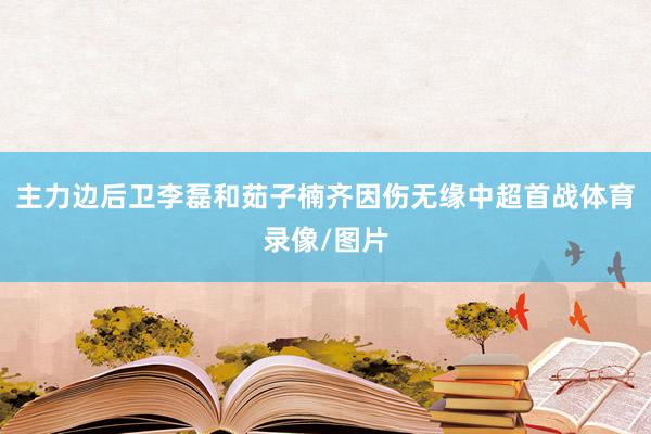 主力边后卫李磊和茹子楠齐因伤无缘中超首战体育录像/图片