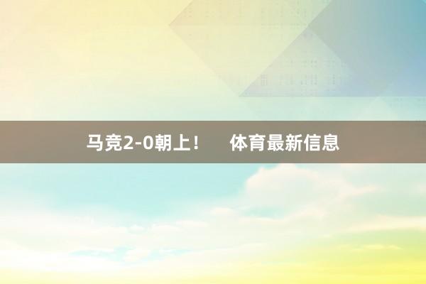 马竞2-0朝上！    体育最新信息