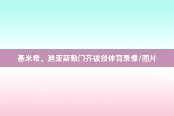 基米希、迪亚斯敲门齐被挡体育录像/图片