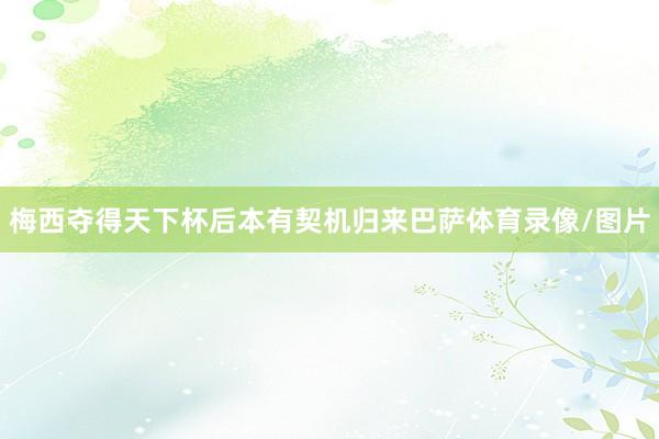 梅西夺得天下杯后本有契机归来巴萨体育录像/图片