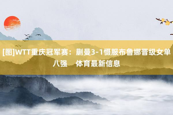 [图]WTT重庆冠军赛：蒯曼3-1慑服布鲁娜晋级女单八强    体育最新信息