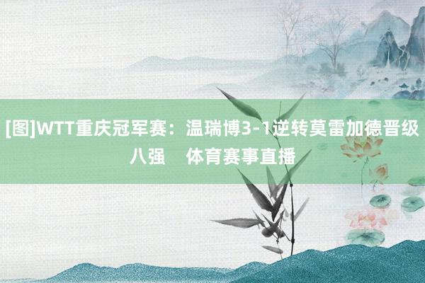 [图]WTT重庆冠军赛：温瑞博3-1逆转莫雷加德晋级八强    体育赛事直播