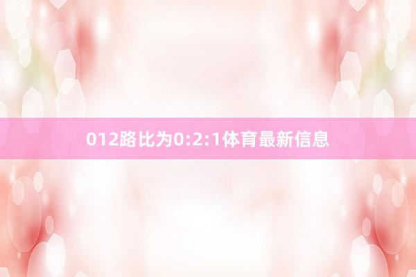 012路比为0:2:1体育最新信息
