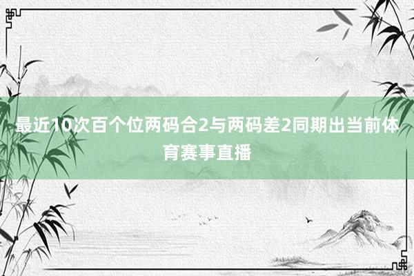 最近10次百个位两码合2与两码差2同期出当前体育赛事直播
