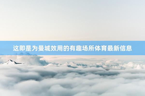 这即是为曼城效用的有趣场所体育最新信息